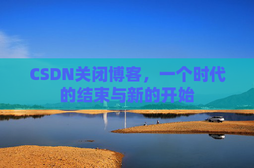CSDN关闭博客，一个时代的结束与新的开始